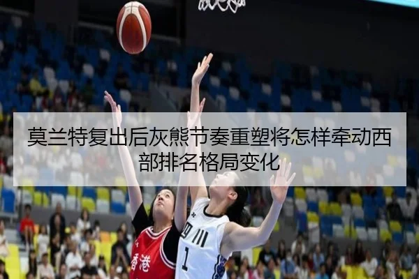 莫兰特复出后灰熊节奏重塑将怎样牵动西部排名格局变化