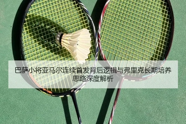 巴萨小将亚马尔连续首发背后逻辑与弗里克长期培养思路深度解析