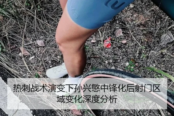 热刺战术演变下孙兴慜中锋化后射门区域变化深度分析