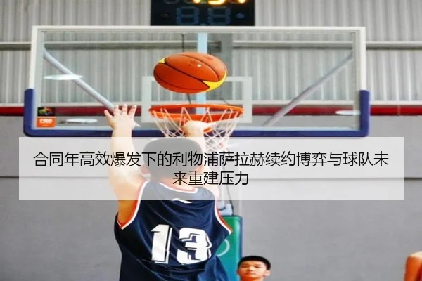 合同年高效爆发下的利物浦萨拉赫续约博弈与球队未来重建压力