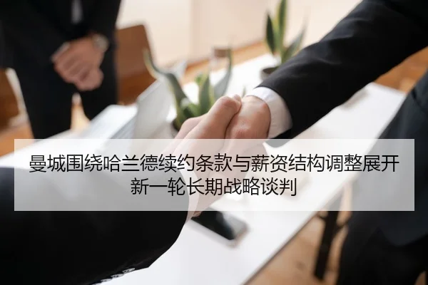 曼城围绕哈兰德续约条款与薪资结构调整展开新一轮长期战略谈判