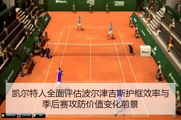 凯尔特人全面评估波尔津吉斯护框效率与季后赛攻防价值变化前景