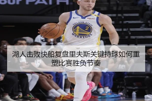湖人击败快船复盘里夫斯关键持球如何重塑比赛胜负节奏